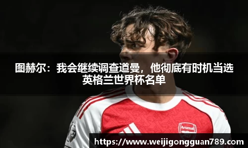 图赫尔：我会继续调查道曼，他彻底有时机当选英格兰世界杯名单